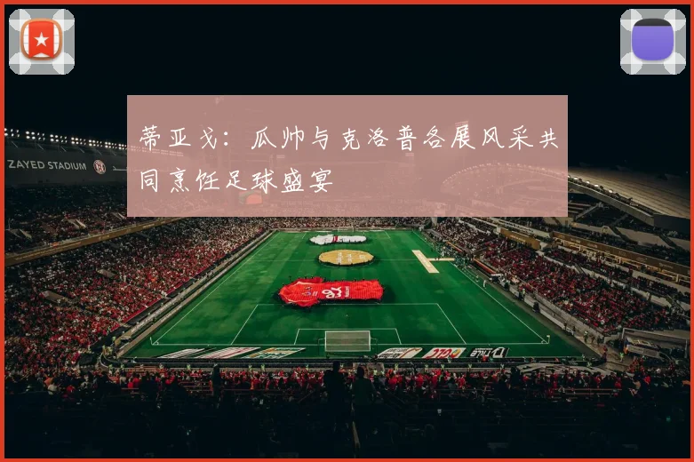 蒂亚戈：瓜帅与克洛普各展风采共同烹饪足球盛宴