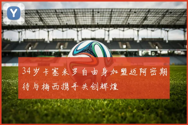 34岁卡塞米罗自由身加盟迈阿密期待与梅西携手共创辉煌