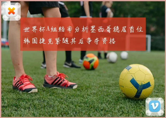 世界杯A组赔率分析墨西哥稳居首位韩国捷克紧随其后争夺资格