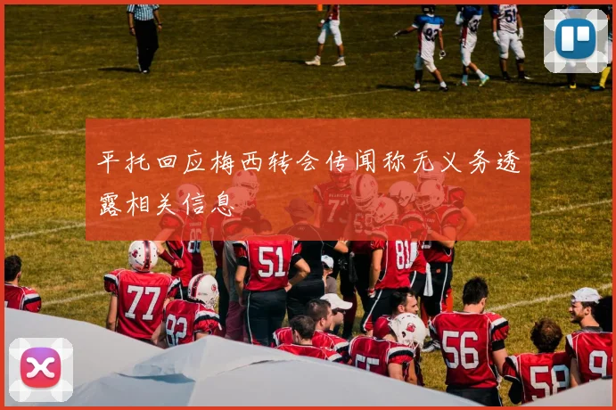 平托回应梅西转会传闻称无义务透露相关信息