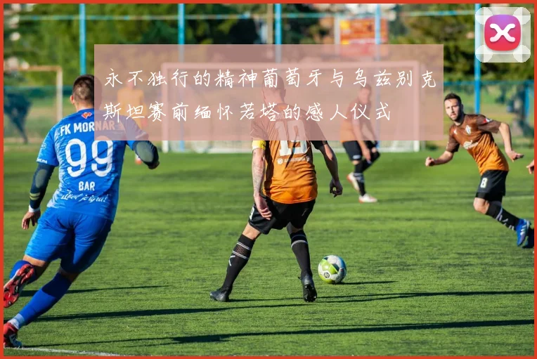永不独行的精神葡萄牙与乌兹别克斯坦赛前缅怀若塔的感人仪式