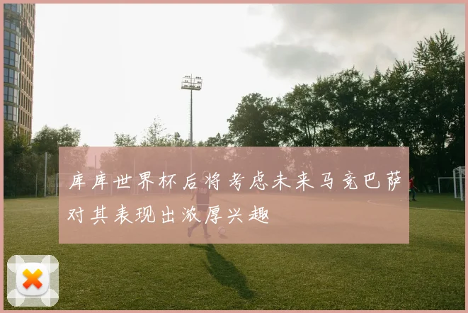 库库世界杯后将考虑未来马竞巴萨对其表现出浓厚兴趣