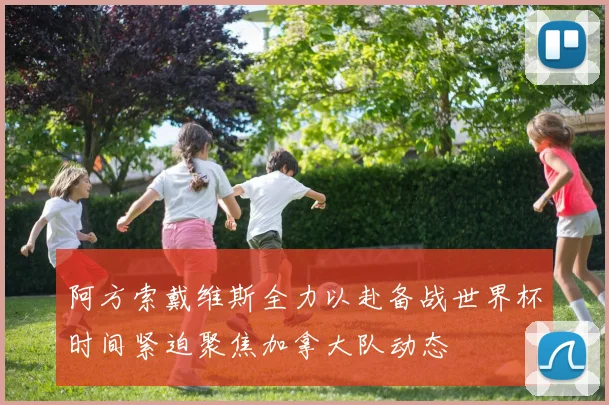 阿方索戴维斯全力以赴备战世界杯时间紧迫聚焦加拿大队动态