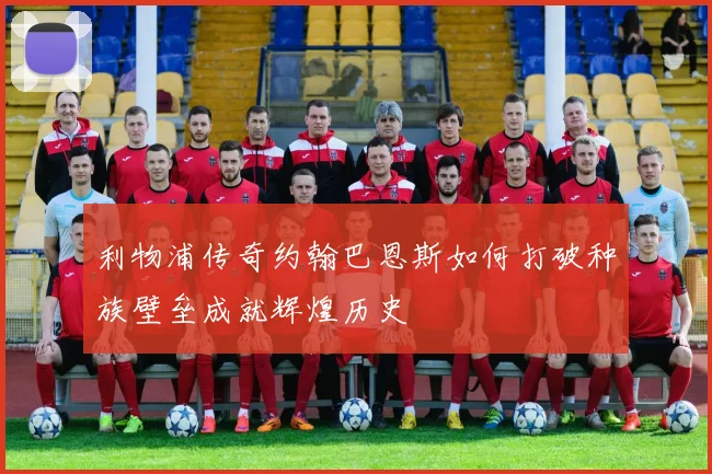 利物浦传奇约翰巴恩斯如何打破种族壁垒成就辉煌历史