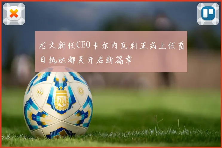 尤文新任CEO卡尔内瓦利正式上任首日抵达都灵开启新篇章