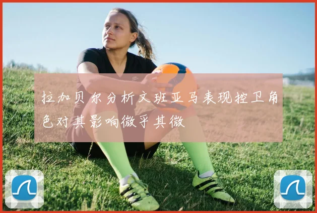 拉加贝尔分析文班亚马表现控卫角色对其影响微乎其微
